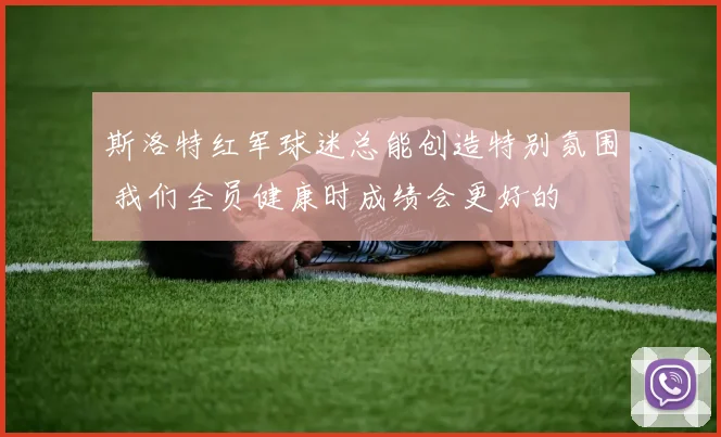斯洛特红军球迷总能创造特别氛围 我们全员健康时成绩会更好的