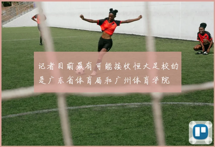 记者目前最有可能接收恒大足校的是广东省体育局和广州体育学院