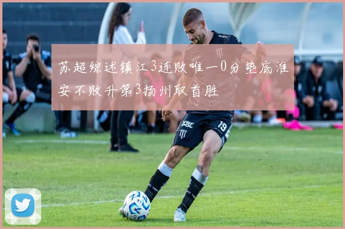 苏超综述镇江3连败唯一0分垫底淮安不败升第3扬州取首胜