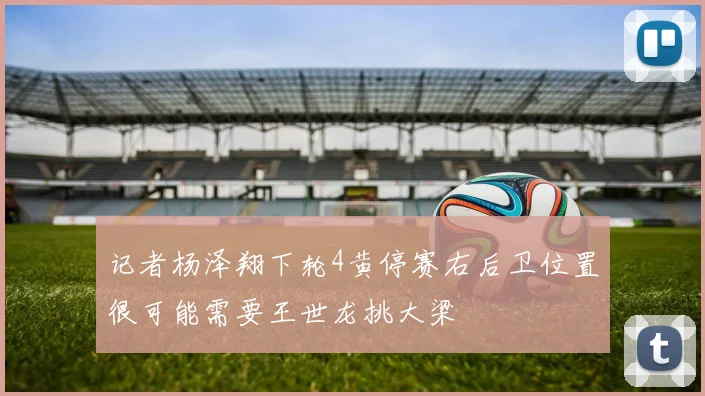 记者杨泽翔下轮4黄停赛右后卫位置很可能需要王世龙挑大梁