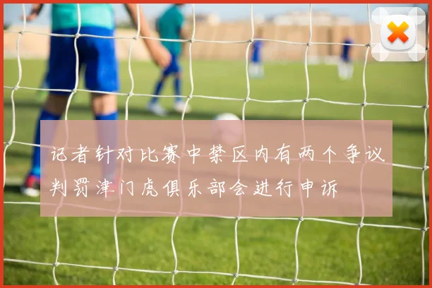 记者针对比赛中禁区内有两个争议判罚津门虎俱乐部会进行申诉