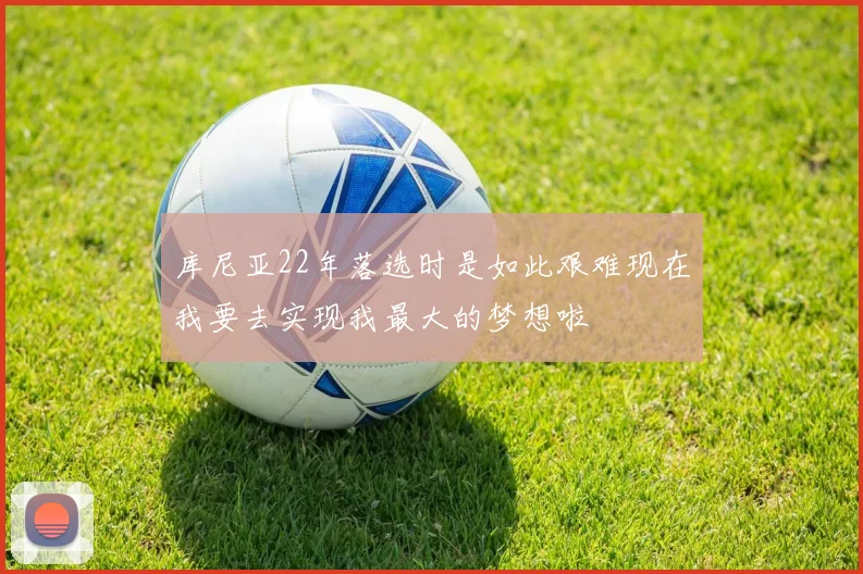 库尼亚22年落选时是如此艰难现在我要去实现我最大的梦想啦