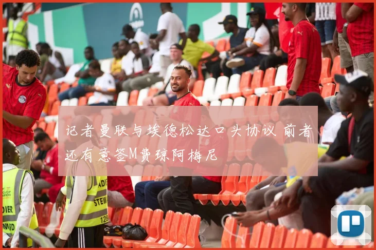 记者曼联与埃德松达口头协议 前者还有意签M费琼阿梅尼