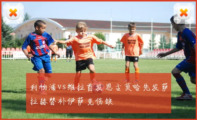 利物浦vs维拉首发恩古莫哈先发萨拉赫替补伊萨克伤缺