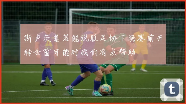 斯卢茨基若能说服足协下场赛前开转会窗可能对我们有点帮助